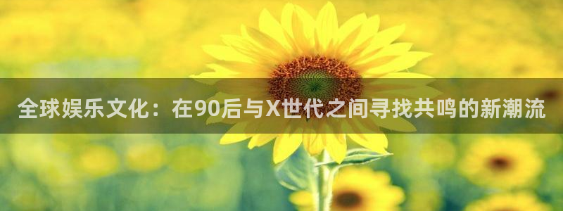 奇亿娱乐怎么注册：全球娱乐文化：在90后与X世代之间寻找共鸣