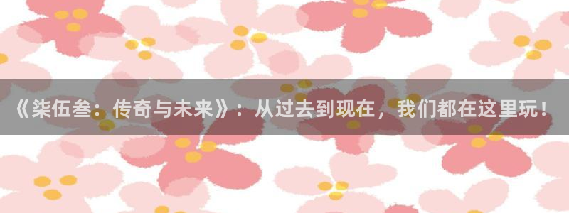 奇亿娱乐注册登录：《柒伍叁：传奇与未来》：从过去到现在，我们
