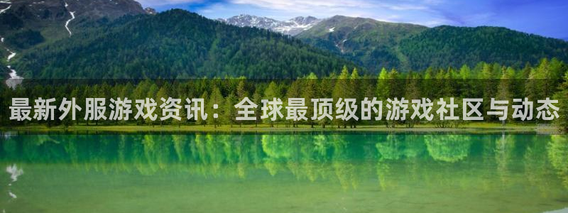 奇亿娱乐注册账号：最新外服游戏资讯：全球最顶级的游戏社区与动