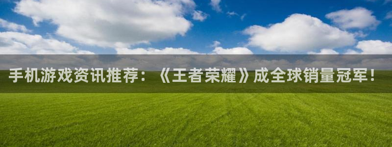 奇亿娱乐升级5994月：手机游戏资讯推荐：《王者荣耀》成全球