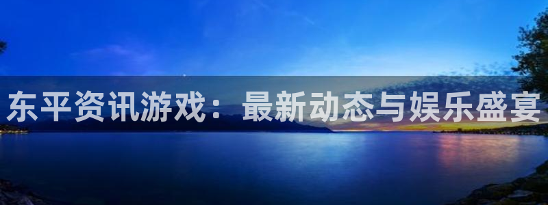 奇亿娱乐注册测速：东平资讯游戏：最新动态与娱乐盛宴