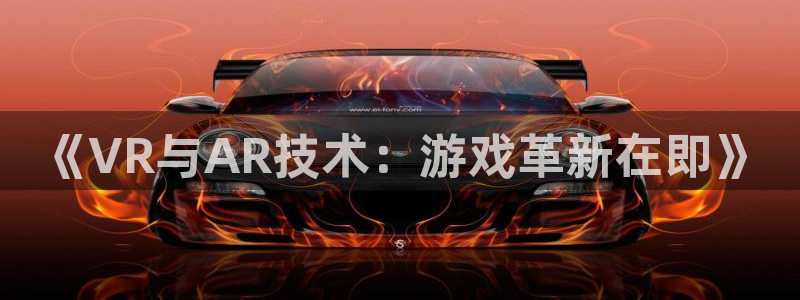 奇亿娱乐平台注册开户：《VR与AR技术：游戏革新在即》